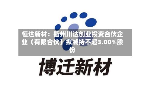 恒达新材:衢州川达创业投资合伙企业(有限合伙)拟减持不超3.00%股份-第3张图片