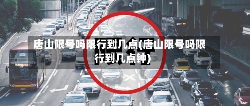 唐山限号吗限行到几点(唐山限号吗限行到几点钟)