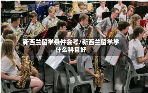 新西兰留学条件会考/新西兰留学学什么科目好-第2张图片