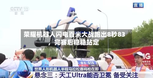 荣耀机器人闪电百米大战跑出8秒83	，完赛后稳稳站定-第2张图片