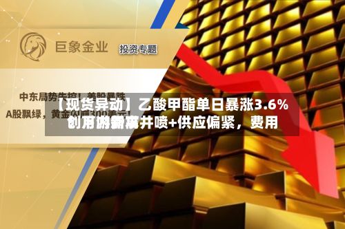 【现货异动】乙酸甲酯单日暴涨3.6%！下游需求井喷+供应偏紧，费用创月内新高-第3张图片