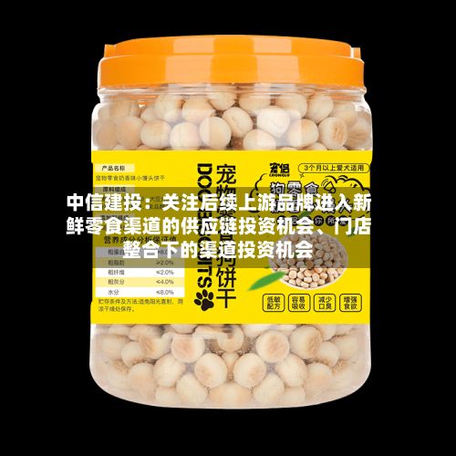 中信建投：关注后续上游品牌进入新鲜零食渠道的供应链投资机会、门店整合下的渠道投资机会-第2张图片