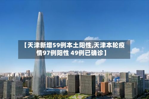【天津新增59例本土阳性,天津本轮疫情97例阳性 49例已确诊】