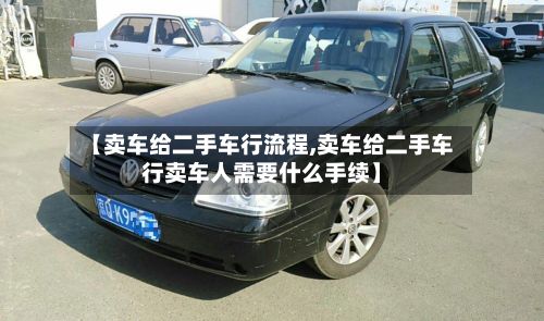 【卖车给二手车行流程,卖车给二手车行卖车人需要什么手续】-第2张图片