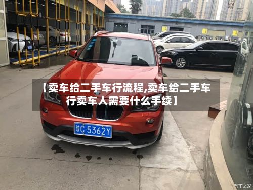 【卖车给二手车行流程,卖车给二手车行卖车人需要什么手续】-第3张图片