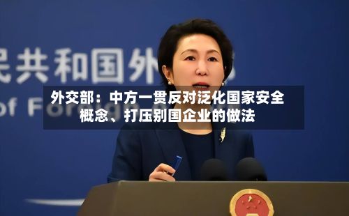 外交部：中方一贯反对泛化国家安全概念、打压别国企业的做法-第3张图片
