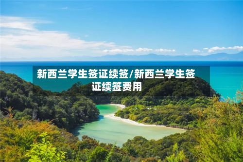 新西兰学生签证续签/新西兰学生签证续签费用-第2张图片
