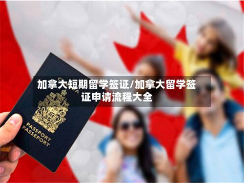 加拿大短期留学签证/加拿大留学签证申请流程大全