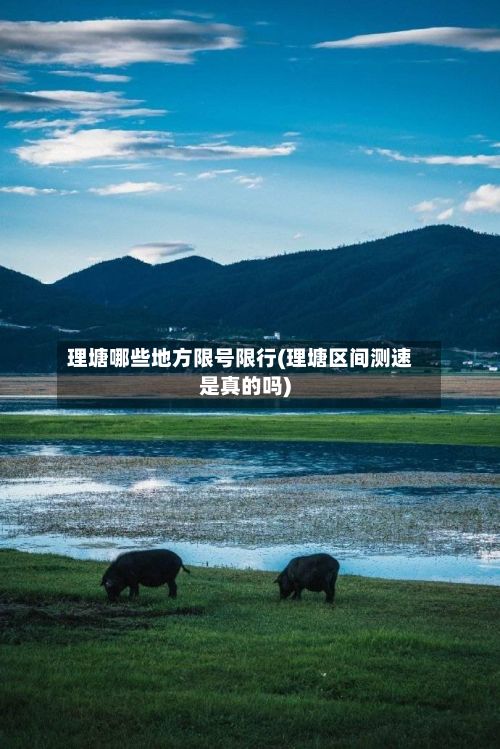 理塘哪些地方限号限行(理塘区间测速是真的吗)