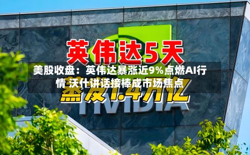 美股收盘：英伟达暴涨近9%点燃AI行情 沃什讲话接棒成市场焦点-第2张图片