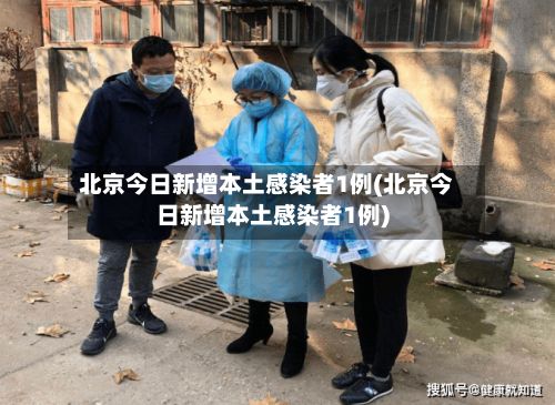 北京今日新增本土感染者1例(北京今日新增本土感染者1例)