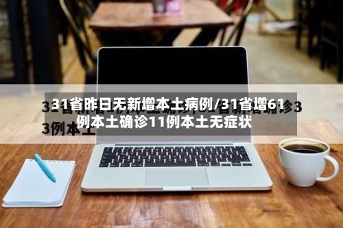 31省昨日无新增本土病例/31省增61例本土确诊11例本土无症状-第3张图片