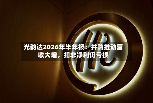 光韵达2026年半年报：并购推动营收大增，扣非净利仍亏损-第2张图片