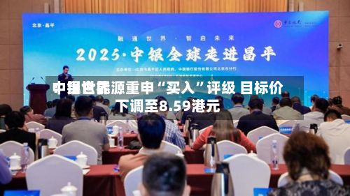 中银世界：昆仑能源重申“买入”评级 目标价下调至8.59港元-第2张图片