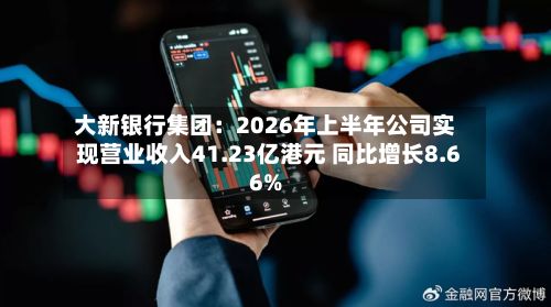 大新银行集团：2026年上半年公司实现营业收入41.23亿港元 同比增长8.66%-第2张图片