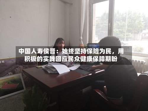 中国人寿侯晋：始终坚持保险为民	，用积极的实践回应民众健康保障期盼-第2张图片