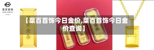 【菜百首饰今日金价,菜百首饰今日金价查询】-第3张图片
