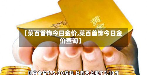 【菜百首饰今日金价,菜百首饰今日金价查询】