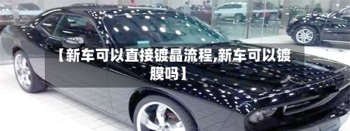 【新车可以直接镀晶流程,新车可以镀膜吗】