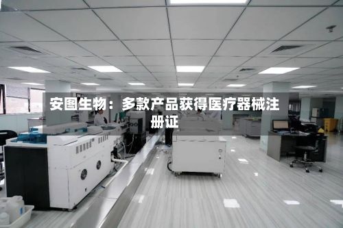 安图生物：多款产品获得医疗器械注册证-第2张图片