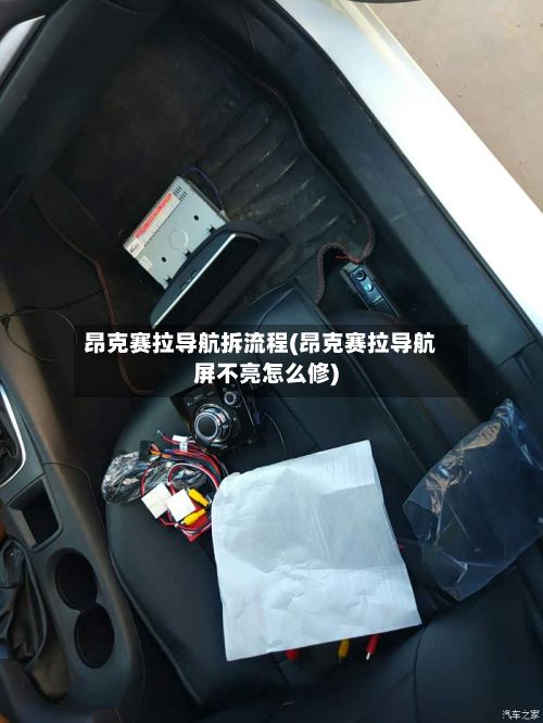 昂克赛拉导航拆流程(昂克赛拉导航屏不亮怎么修)