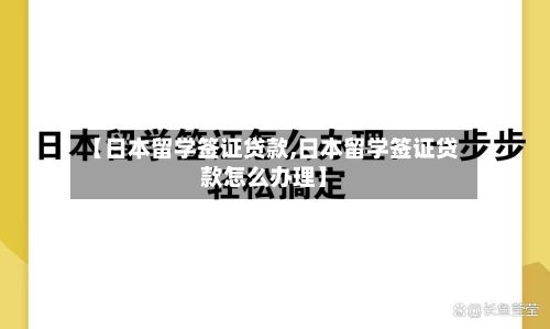 【日本留学签证贷款,日本留学签证贷款怎么办理】