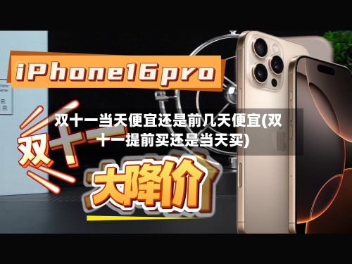 双十一当天便宜还是前几天便宜(双十一提前买还是当天买)