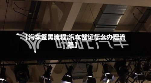 【汽车签黑流程,汽车签证怎么办理流程】
