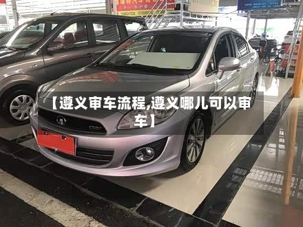 【遵义审车流程,遵义哪儿可以审车】