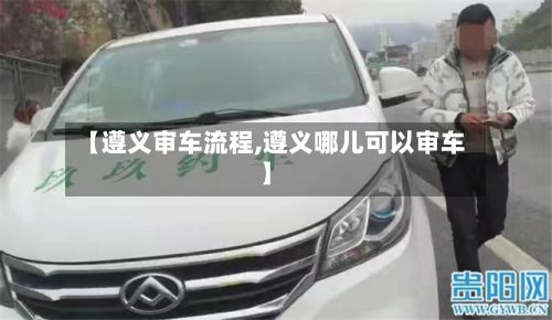 【遵义审车流程,遵义哪儿可以审车】-第2张图片