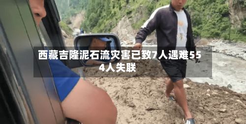 西藏吉隆泥石流灾害已致7人遇难554人失联-第2张图片