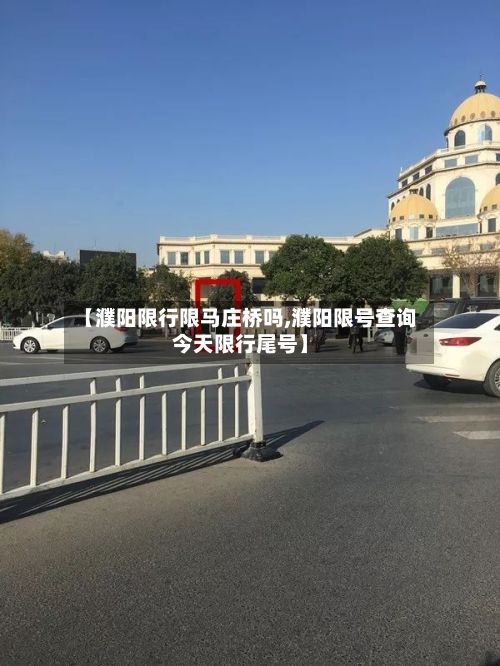 【濮阳限行限马庄桥吗,濮阳限号查询今天限行尾号】-第3张图片