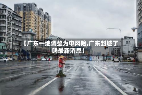 【广东一地调整为中风险,广东封城了吗最新消息】-第2张图片