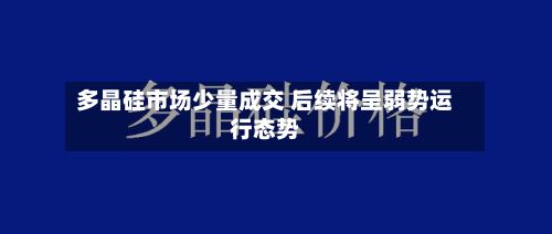 多晶硅市场少量成交 后续将呈弱势运行态势-第2张图片