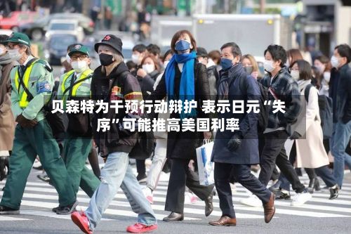 贝森特为干预行动辩护 表示日元“失序”可能推高美国利率-第2张图片