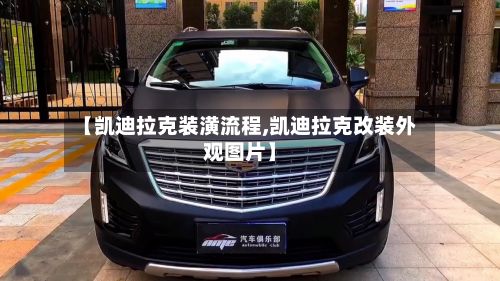 【凯迪拉克装潢流程,凯迪拉克改装外观图片】