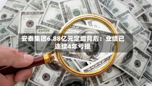 安泰集团6.88亿元定增背后：业绩已连续4年亏损