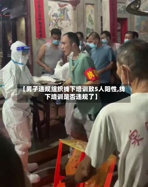 【男子违规组织线下培训致5人阳性,线下培训是否违规了】-第3张图片