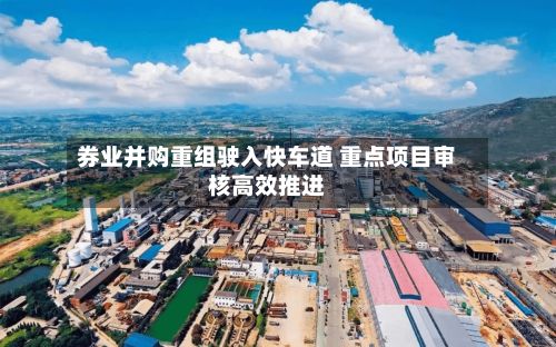 券业并购重组驶入快车道 重点项目审核高效推进