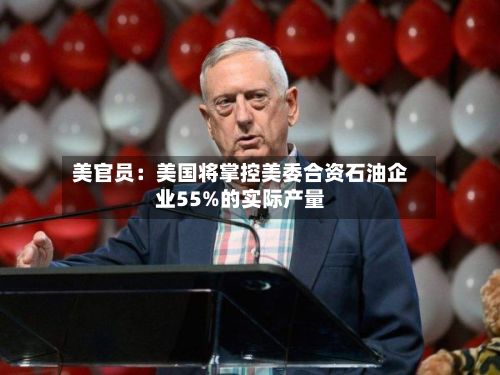 美官员：美国将掌控美委合资石油企业55%的实际产量-第1张图片