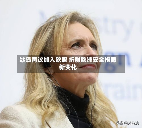 冰岛再议加入欧盟 折射欧洲安全格局新变化