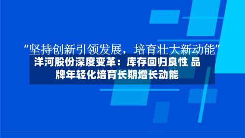 洋河股份深度变革：库存回归良性 品牌年轻化培育长期增长动能
