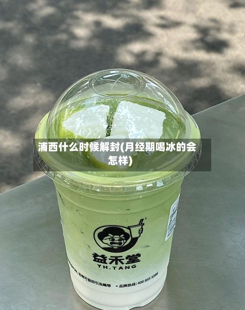 浦西什么时候解封(月经期喝冰的会怎样)