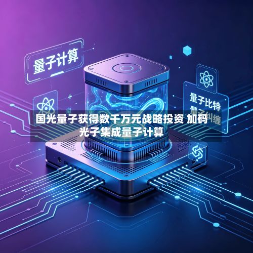 国光量子获得数千万元战略投资 加码光子集成量子计算-第2张图片