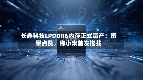 长鑫科技LPDDR6内存正式量产！雷军点赞，称小米首发搭载-第2张图片