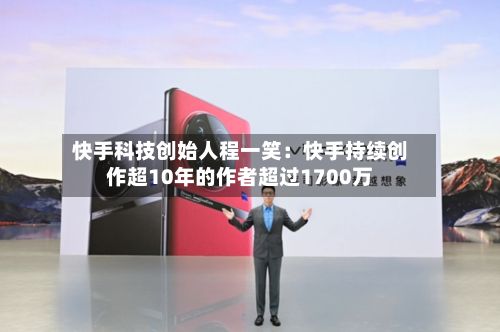 快手科技创始人程一笑:快手持续创作超10年的作者超过1700万-第3张图片