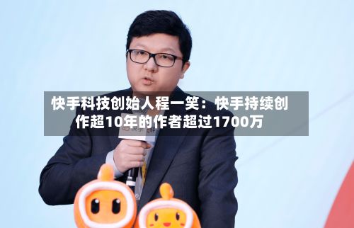 快手科技创始人程一笑:快手持续创作超10年的作者超过1700万-第2张图片
