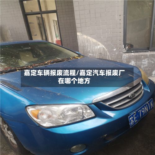 嘉定车辆报废流程/嘉定汽车报废厂在哪个地方