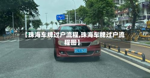 【珠海车牌过户流程,珠海车牌过户流程图】-第3张图片