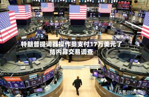 特朗普提词器操作员支付17万美元了结内幕交易调查-第2张图片
